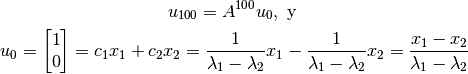 u_{100} = A^{100} u_0, \text{ y }

u_{0}=\begin{bmatrix} 1 \\ 0 \end{bmatrix} = c_1 x_1 + c_2 x_2= \frac{1}{\lambda_1 - \lambda_2} x_1 -  \frac{1}{\lambda_1 - \lambda_2} x_2 = \frac{x_1 - x_2}{\lambda_1 - \lambda_2}