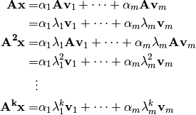 \mathbf{A} \mathbf{x} =& \alpha_1 \mathbf{A} \mathbf{v}_1 + \dots + \alpha_m \mathbf{A} \mathbf{v}_m \\
 =& \alpha_1 \lambda_1 \mathbf{v}_1 + \dots + \alpha_m \lambda_m \mathbf{v}_m \\
\mathbf{A^2} \mathbf{x} =& \alpha_1 \lambda_1 \mathbf{A} \mathbf{v}_1 + \dots + \alpha_m \lambda_m \mathbf{A} \mathbf{v}_m \\
 =& \alpha_1 \lambda_1^2 \mathbf{v}_1 + \dots + \alpha_m \lambda_m^2 \mathbf{v}_m \\
 \vdots \\
  \mathbf{A^k} \mathbf{x} =& \alpha_1 \lambda_1^k \mathbf{v}_1 + \dots + \alpha_m \lambda_m^k \mathbf{v}_m