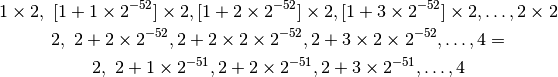 1 \times 2, \ [1 + 1\times 2^{-52}] \times 2, [1+ 2\times2^{-52}] \times 2, [1 + 3\times 2^{-52}] \times 2, \ldots, 2 \times 2

2, \ 2 + 2 \times 2^{-52}, 2+ 2\times 2 \times  2^{-52}, 2 + 3 \times 2 \times 2^{-52}, \ldots, 4 =

2, \ 2 + 1\times 2^{-51}, 2+ 2\times 2^{-51}, 2 + 3  \times 2^{-51}, \ldots, 4
