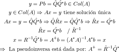 y=Pb=\hat{Q}\hat{Q^{*}}b \in Col(A)

y \in Col(A) \Rightarrow Ax=y \text{ tiene solución única}

Ax=y=\hat{Q}\hat{Q^{*}}b \Rightarrow \hat{Q}\hat{R}x=\hat{Q}\hat{Q}^{*}b \Rightarrow \hat{R}x=\hat{Q^{*}}b

\hat{R}x=\hat{Q^{*}}b \ \ \ / \ \hat{R}^{-1}

x=R^{-1}\hat{Q}^{*}b=A^{+}b=(A^{*}A)^{-1}A^{*}b=x

\Rightarrow \text{ La pseudoinversa está dada por: } A^{+}=\hat{R}^{-1}\hat{Q}^{*}