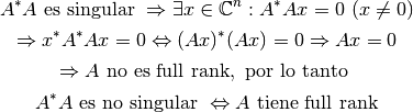 A^{*}A \text{ es singular } \Rightarrow \exists x \in \mathbb{C}^{n}: A^{*}Ax=0 \ (x\neq 0)

\Rightarrow x^{*}A^{*}Ax=0 \Leftrightarrow (Ax)^{*}(Ax)=0 \Rightarrow Ax=0

\Rightarrow A \text{ no es full rank}, \text{ por lo tanto }

A^{*}A \text{ es no singular } \Leftrightarrow A \text{ tiene full rank}