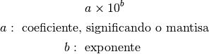 a \times 10^b

a: \text{ coeficiente, significando o mantisa}

b: \text{ exponente }
