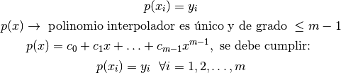 p(x_{i})=y_{i}

p(x) \rightarrow \text{ polinomio interpolador es único y de grado } \leq m-1

p(x)=c_{0}+c_{1}x+ \ldots + c_{m-1}x^{m-1}, \text{ se debe cumplir: }

p(x_{i})=y_{i} \ \ \forall i = 1, 2, \ldots , m