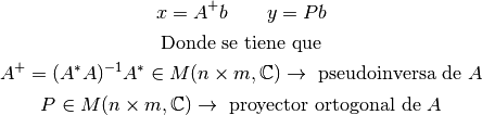 x=A^{+}b \ \ \ \ \ \ y=Pb

\text{ Donde se tiene que }

A^{+}=(A^{*}A)^{-1}A^{*} \in M(n \times m, \mathbb{C}) \rightarrow \text{ pseudoinversa de } A

P \in M(n \times m, \mathbb{C}) \rightarrow \text{ proyector ortogonal de } A